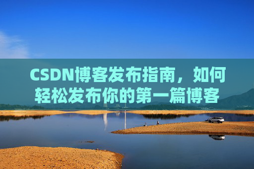 CSDN博客发布指南，如何轻松发布你的第一篇博客
